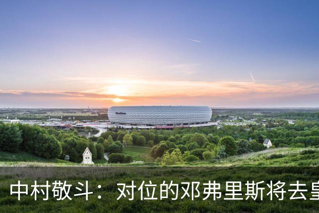 中村敬斗：对位的邓弗里斯将去皇马而自己在法乙，能够进球太棒了