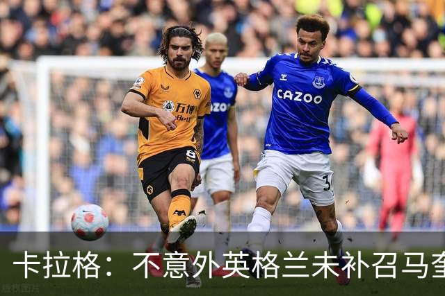 卡拉格：不意外英格兰未补召马奎尔 图赫尔认为阿诺德防守有短板