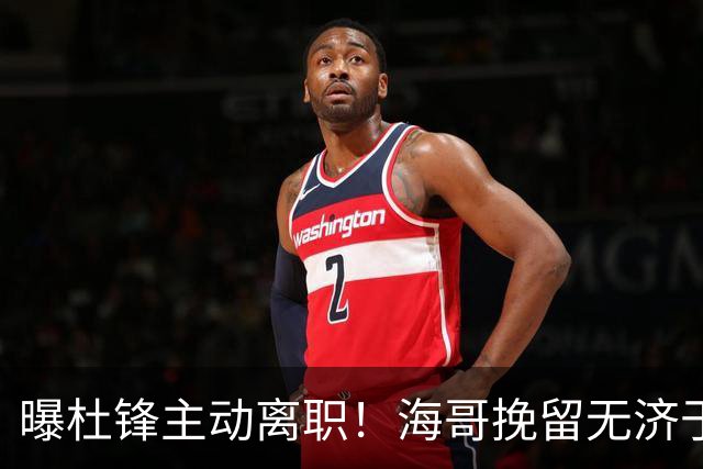 曝杜锋主动离职！海哥挽留无济于事 广东下赛季用外教 一人是大热门
