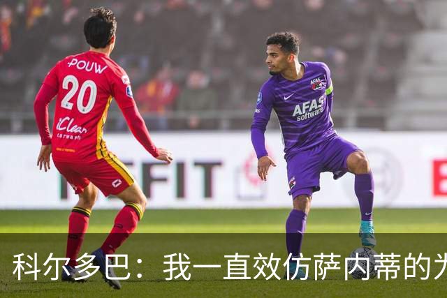 科尔多巴：我一直效仿萨内蒂的为人处事，我们的关系宛如初见