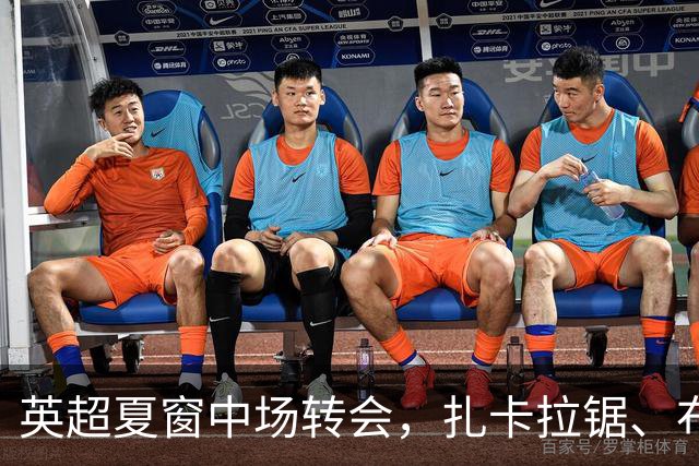 英超夏窗中场转会，扎卡拉锯、布阿迪天价争抢、吉马良斯毫无进展