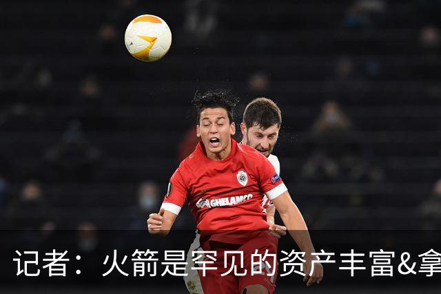 记者：火箭是罕见的资产丰富&拿过50胜但仍不知谁是基石的球队