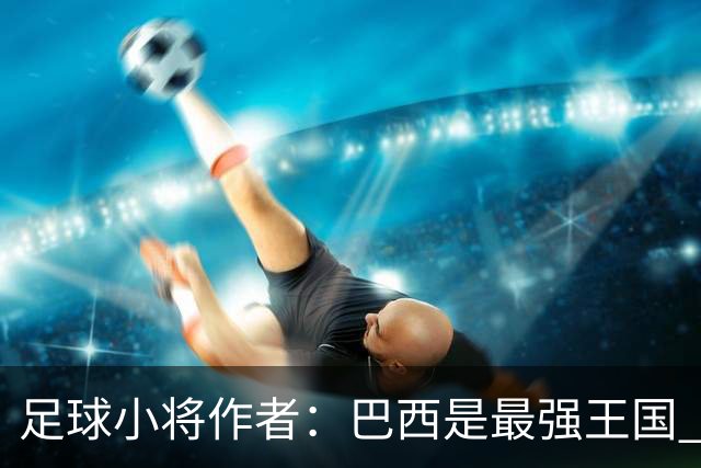 足球小将作者：巴西是最强王国 盼日本能还上1-4的帐